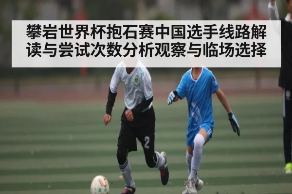 攀岩世界杯抱石赛中国选手线路解读与尝试次数分析观察与临场选择（c7c7.comapp）