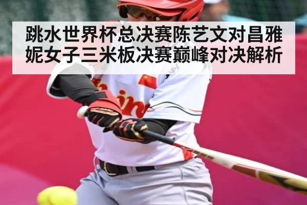 跳水世界杯总决赛陈艺文对昌雅妮女子三米板决赛巅峰对决解析（c7c7.comapp）