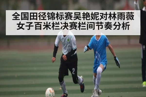 全国田径锦标赛吴艳妮对林雨薇女子百米栏决赛栏间节奏分析（c7c7.comapp）